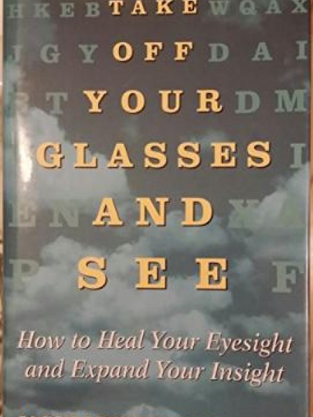 Take Off Your Glasses And See: How to Heal Your Eyesight and Expand Your Insight