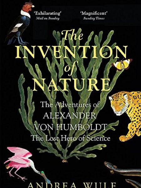 The Invention of Nature: The Adventures of Alexander von Humboldt, the Lost Hero of Science