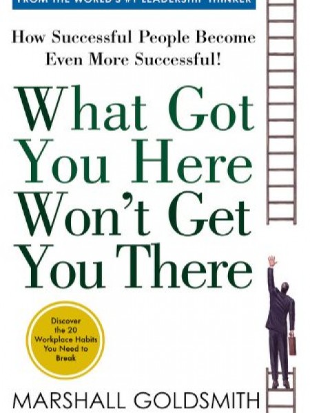 What Got You Here Wont Get You There: How Successful People Become Even More Successful