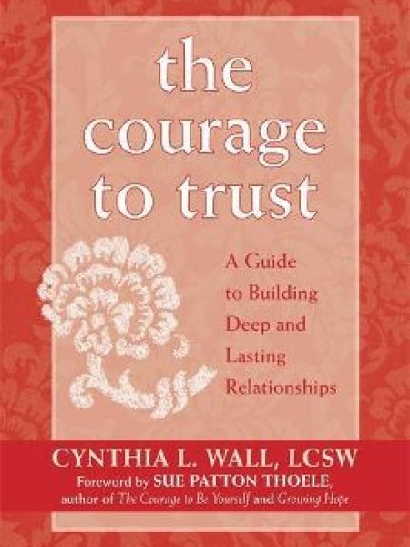 The Courage To Trust : A Guide To Building Deep And Lasting Relationships