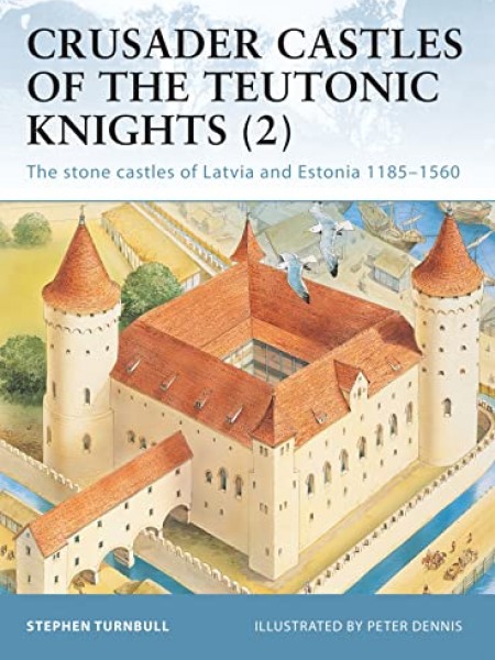 Crusader Castles of the Teutonic Knights, Vol. 2: The Stone Castles of Latvia and Estonia, 1185-1560