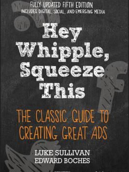 Hey, Whipple, Squeeze This : The Classic Guide to Creating Great Ads