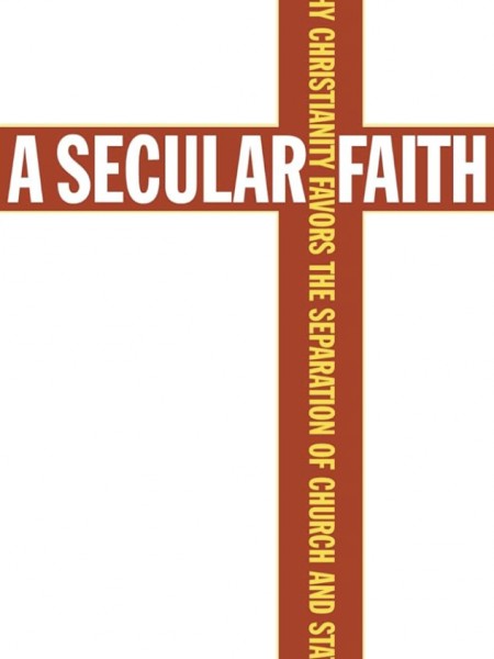 A Secular Faith: Why Christianity Favors The Separation of Church and State